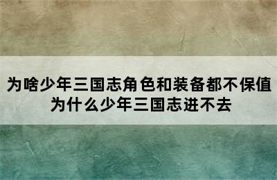 为啥少年三国志角色和装备都不保值 为什么少年三国志进不去